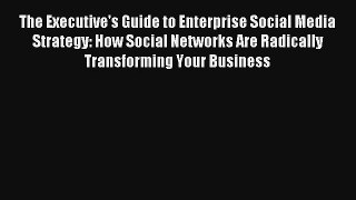Read The Executive's Guide to Enterprise Social Media Strategy: How Social Networks Are Radically#