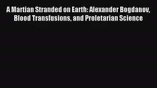 A Martian Stranded on Earth: Alexander Bogdanov Blood Transfusions and Proletarian Science