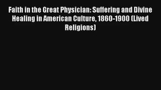 Faith in the Great Physician: Suffering and Divine Healing in American Culture 1860-1900 (Lived