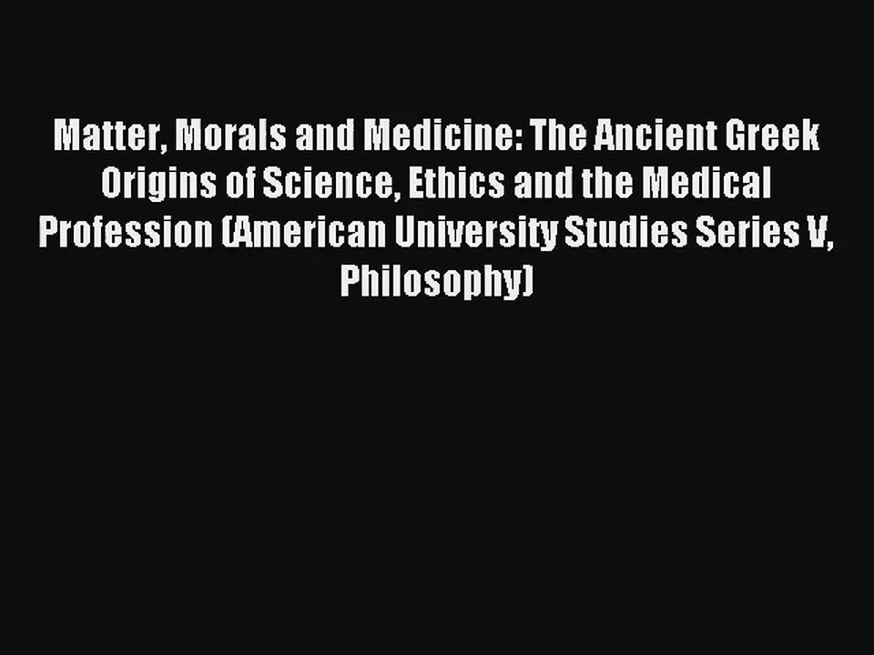 Matter Morals and Medicine: The Ancient Greek Origins of Science Ethics and the Medical Profession