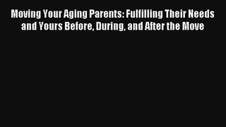 Download Moving Your Aging Parents: Fulfilling Their Needs and Yours Before During and After