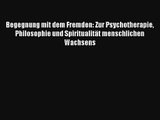 Begegnung mit dem Fremden: Zur Psychotherapie Philosophie und Spiritualität menschlichen Wachsens