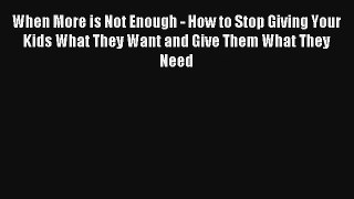 When More is Not Enough - How to Stop Giving Your Kids What They Want and Give Them What They