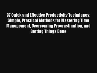 37 Quick and Effective Productivity Techniques: Simple Practical Methods for Mastering Time