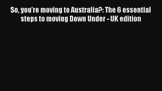 So you're moving to Australia?: The 6 essential steps to moving Down Under - UK edition [PDF]