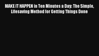 MAKE IT HAPPEN in Ten Minutes a Day: The Simple Lifesaving Method for Getting Things Done [Read]