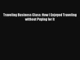 Traveling Business Class: How I Enjoyed Traveling without Paying for It [Read] Full Ebook