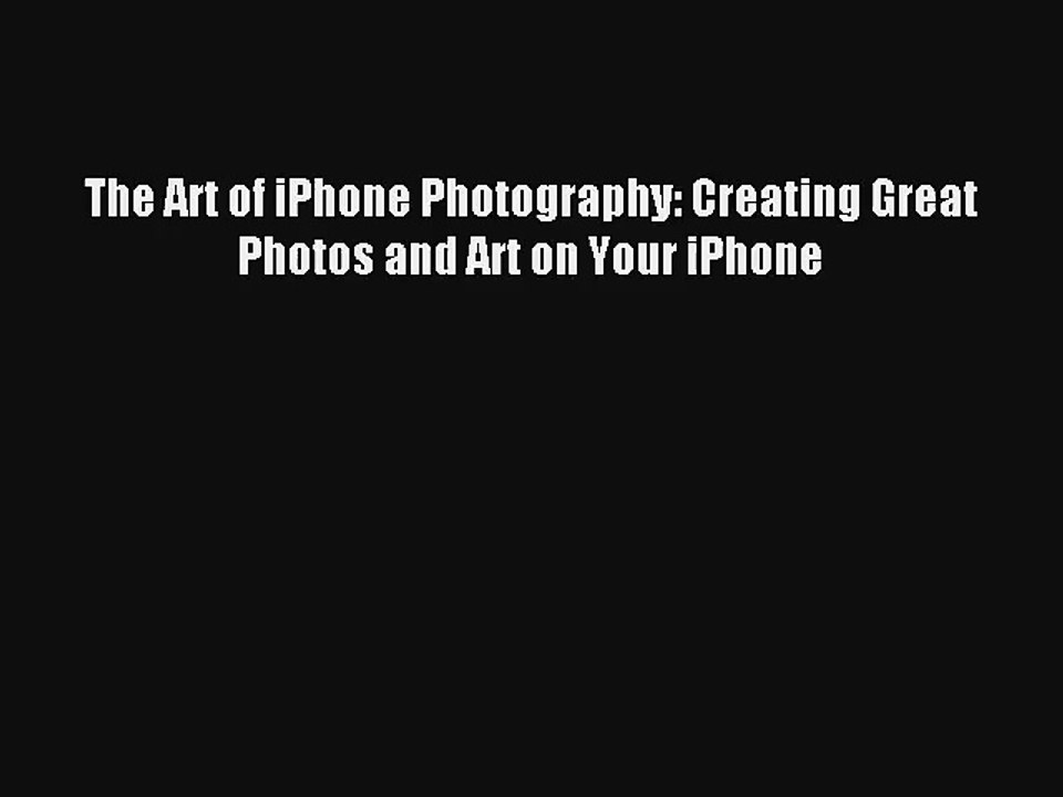 The Art of iPhone Photography: Creating Great Photos and Art on Your iPhone [PDF] Online