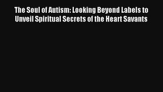 Read The Soul of Autism: Looking Beyond Labels to Unveil Spiritual Secrets of the Heart Savants#