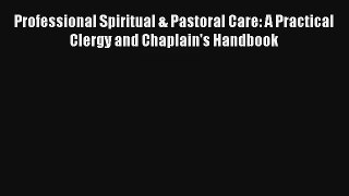 Professional Spiritual & Pastoral Care: A Practical Clergy and Chaplain's Handbook [Download]