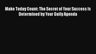 Make Today Count: The Secret of Your Success Is Determined by Your Daily Agenda [PDF Download]