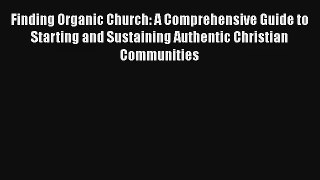 Finding Organic Church: A Comprehensive Guide to Starting and Sustaining Authentic Christian