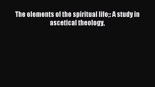 The elements of the spiritual life: A study in ascetical theology [Read] Full Ebook
