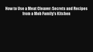 [PDF Download] How to Use a Meat Cleaver: Secrets and Recipes from a Mob Family's Kitchen [Download]