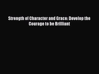 Strength of Character and Grace: Develop the Courage to be Brilliant [Download] Online