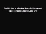 The Wisdom of a Broken Heart: An Uncommon Guide to Healing Insight and Love [Read] Online