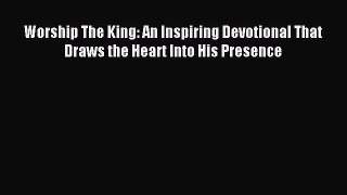 Worship The King: An Inspiring Devotional That Draws the Heart Into His Presence [PDF] Full