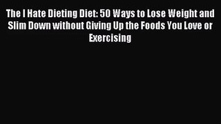 The I Hate Dieting Diet: 50 Ways to Lose Weight and Slim Down without Giving Up the Foods You