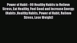 Power of Habit - 99 Healthy Habits to Relieve Stress Eat Healthy Feel Good and Increase Energy: