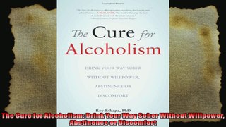 The Cure for Alcoholism Drink Your Way Sober Without Willpower Abstinence or Discomfort
