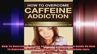 How To Overcome Caffeine Addiction The Ultimate Guide On How To Overcome Caffeine