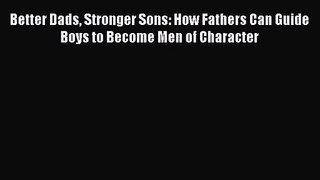 Better Dads Stronger Sons: How Fathers Can Guide Boys to Become Men of Character [PDF] Online