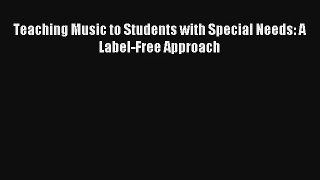 [PDF Download] Teaching Music to Students with Special Needs: A Label-Free Approach [Download]