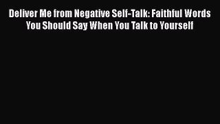Deliver Me from Negative Self-Talk: Faithful Words You Should Say When You Talk to Yourself