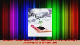 Beyond These Walls The True Story of a Lost Childs Journey to a Whole Life Download