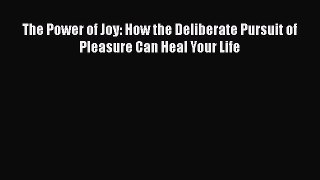 The Power of Joy: How the Deliberate Pursuit of Pleasure Can Heal Your Life [Read] Full Ebook