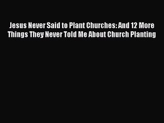Jesus Never Said to Plant Churches: And 12 More Things They Never Told Me About Church Planting