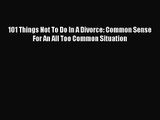 101 Things Not To Do In A Divorce: Common Sense For An All Too Common Situation [Read] Online