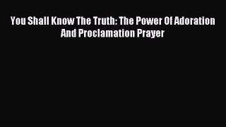You Shall Know The Truth: The Power Of Adoration And Proclamation Prayer [Read] Full Ebook