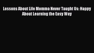 Lessons About Life Momma Never Taught Us: Happy About Learning the Easy Way [PDF] Online