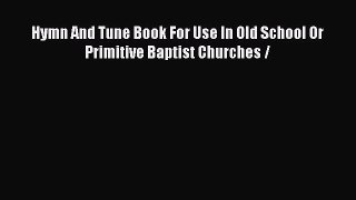 Hymn And Tune Book For Use In Old School Or Primitive Baptist Churches / [PDF] Full Ebook