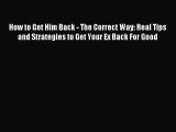 How to Get Him Back - The Correct Way: Real Tips and Strategies to Get Your Ex Back For Good