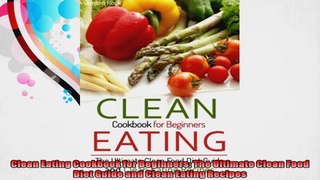 Clean Eating Cookbook for Beginners The Ultimate Clean Food Diet Guide and Clean Eating