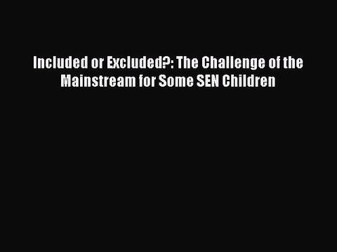 Included or Excluded?: The Challenge of the Mainstream for Some SEN Children [PDF] Online