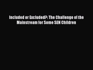 Included or Excluded?: The Challenge of the Mainstream for Some SEN Children [PDF] Online