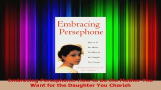 Embracing Persephone How to Be the Mother You Want for the Daughter You Cherish Read Online