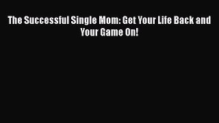 The Successful Single Mom: Get Your Life Back and Your Game On! [Download] Online