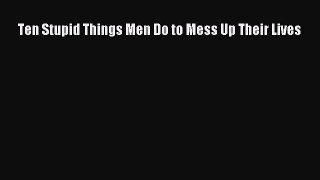 Ten Stupid Things Men Do to Mess Up Their Lives [Download] Full Ebook