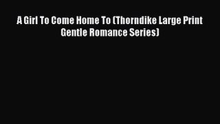 A Girl To Come Home To (Thorndike Large Print Gentle Romance Series) [Read] Online