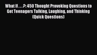 What If . . . ?: 450 Thought Provoking Questions to Get Teenagers Talking Laughing and Thinking