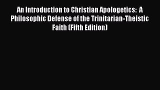 Download An Introduction to Christian Apologetics:  A Philosophic Defense of the Trinitarian-Theistic