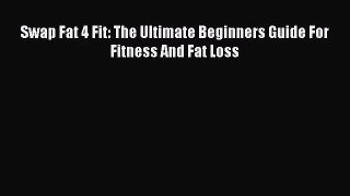 PDF Download Swap Fat 4 Fit: The Ultimate Beginners Guide For Fitness And Fat Loss Read Full