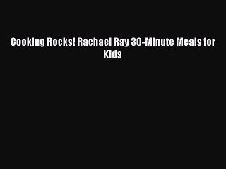 [PDF Download] Cooking Rocks! Rachael Ray 30-Minute Meals for Kids [Read] Online