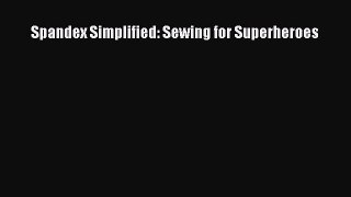 PDF Download Spandex Simplified: Sewing for Superheroes PDF Full Ebook