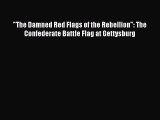 [PDF Download] The Damned Red Flags of the Rebellion: The Confederate Battle Flag at Gettysburg