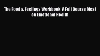PDF Download The Food & Feelings Workbook: A Full Course Meal on Emotional Health Read Online